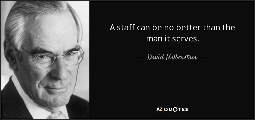 A staff can be no better than the man it serves. - David Halberstam