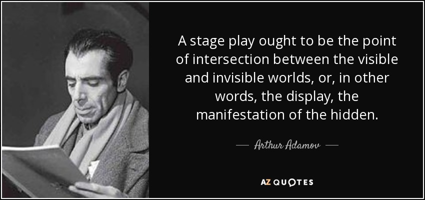 A stage play ought to be the point of intersection between the visible and invisible worlds, or, in other words, the display, the manifestation of the hidden. - Arthur Adamov