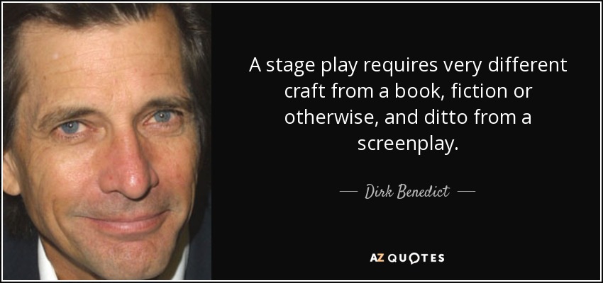 A stage play requires very different craft from a book, fiction or otherwise, and ditto from a screenplay. - Dirk Benedict