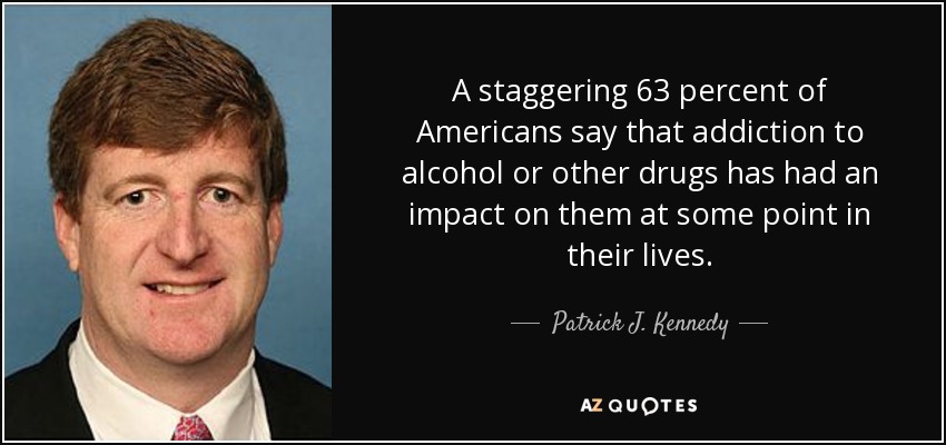 A staggering 63 percent of Americans say that addiction to alcohol or other drugs has had an impact on them at some point in their lives. - Patrick J. Kennedy