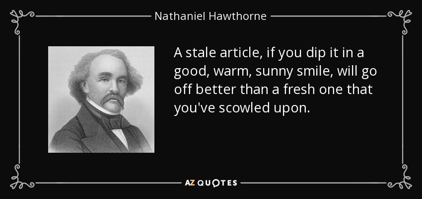 A stale article, if you dip it in a good, warm, sunny smile, will go off better than a fresh one that you've scowled upon. - Nathaniel Hawthorne