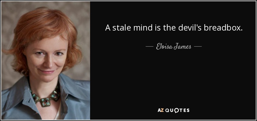 A stale mind is the devil's breadbox. - Eloisa James