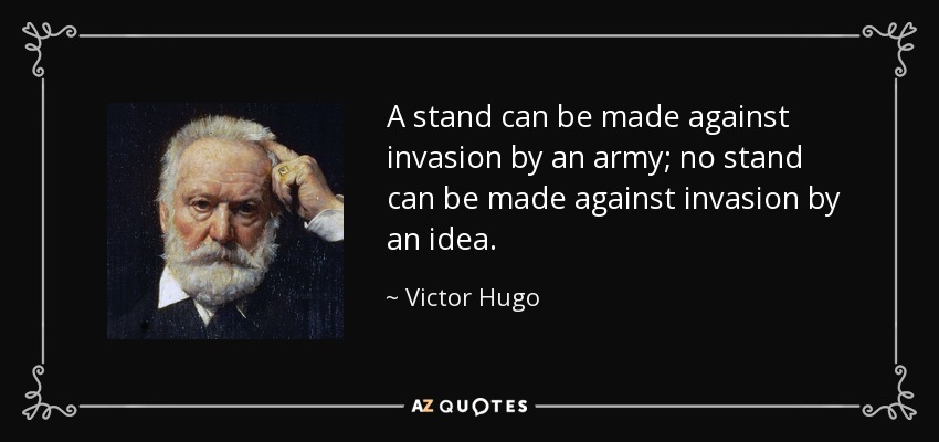 A stand can be made against invasion by an army; no stand can be made against invasion by an idea. - Victor Hugo