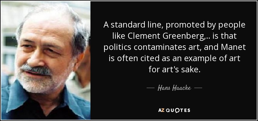 A standard line, promoted by people like Clement Greenberg,.. is that politics contaminates art, and Manet is often cited as an example of art for art's sake. - Hans Haacke