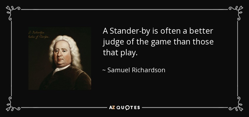 A Stander-by is often a better judge of the game than those that play. - Samuel Richardson