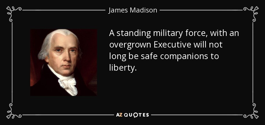 A standing military force, with an overgrown Executive will not long be safe companions to liberty. - James Madison