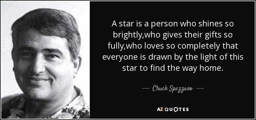 A star is a person who shines so brightly,who gives their gifts so fully,who loves so completely that everyone is drawn by the light of this star to find the way home. - Chuck Spezzano