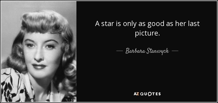 A star is only as good as her last picture. - Barbara Stanwyck
