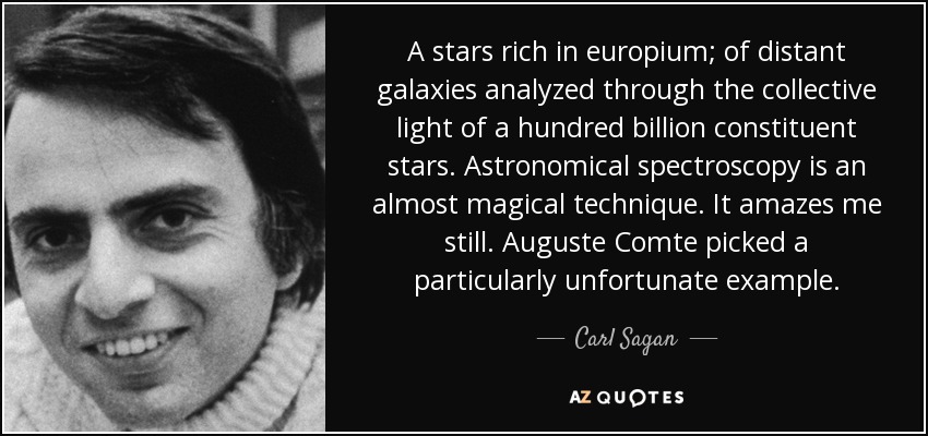 A stars rich in europium; of distant galaxies analyzed through the collective light of a hundred billion constituent stars. Astronomical spectroscopy is an almost magical technique. It amazes me still. Auguste Comte picked a particularly unfortunate example. - Carl Sagan