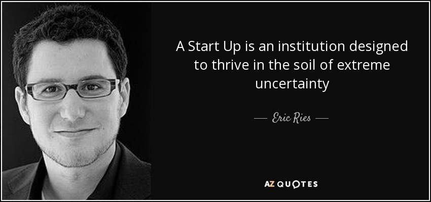 A Start Up is an institution designed to thrive in the soil of extreme uncertainty - Eric Ries