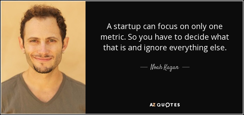 A startup can focus on only one metric. So you have to decide what that is and ignore everything else. - Noah Kagan