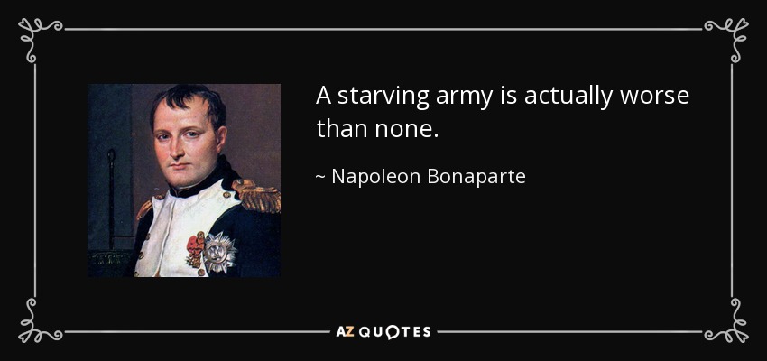 A starving army is actually worse than none. - Napoleon Bonaparte