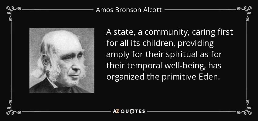A state, a community, caring first for all its children, providing amply for their spiritual as for their temporal well-being, has organized the primitive Eden. - Amos Bronson Alcott