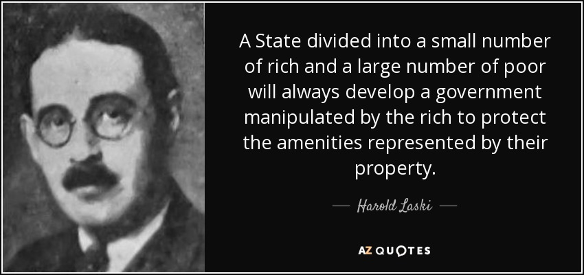 A State divided into a small number of rich and a large number of poor will always develop a government manipulated by the rich to protect the amenities represented by their property. - Harold Laski