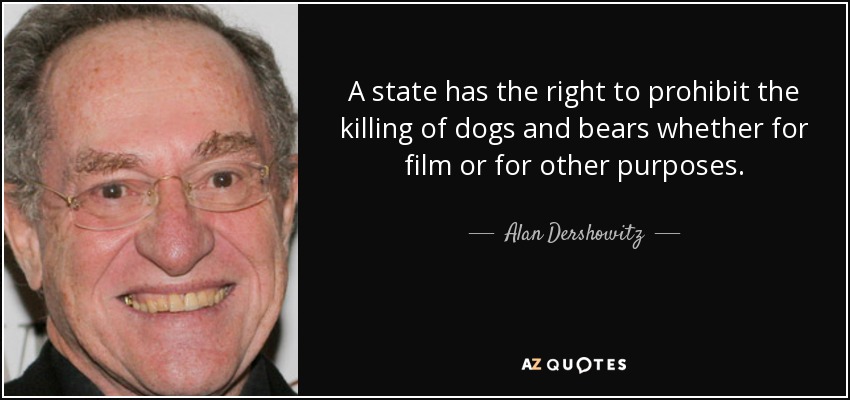 A state has the right to prohibit the killing of dogs and bears whether for film or for other purposes. - Alan Dershowitz