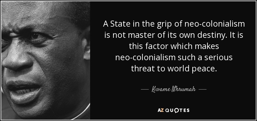 A State in the grip of neo-colonialism is not master of its own destiny. It is this factor which makes neo-colonialism such a serious threat to world peace. - Kwame Nkrumah
