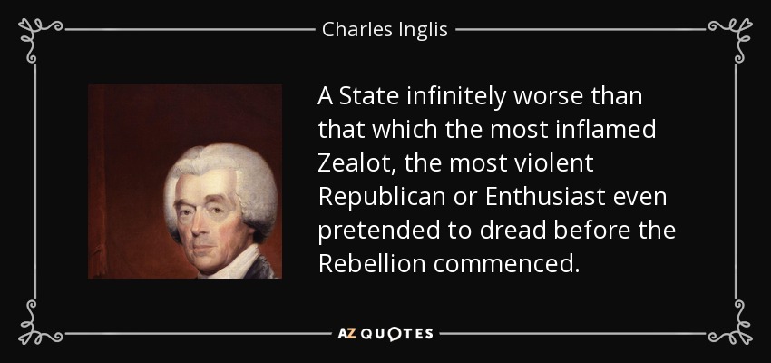 A State infinitely worse than that which the most inflamed Zealot, the most violent Republican or Enthusiast even pretended to dread before the Rebellion commenced. - Charles Inglis