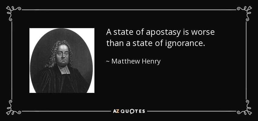 A state of apostasy is worse than a state of ignorance. - Matthew Henry