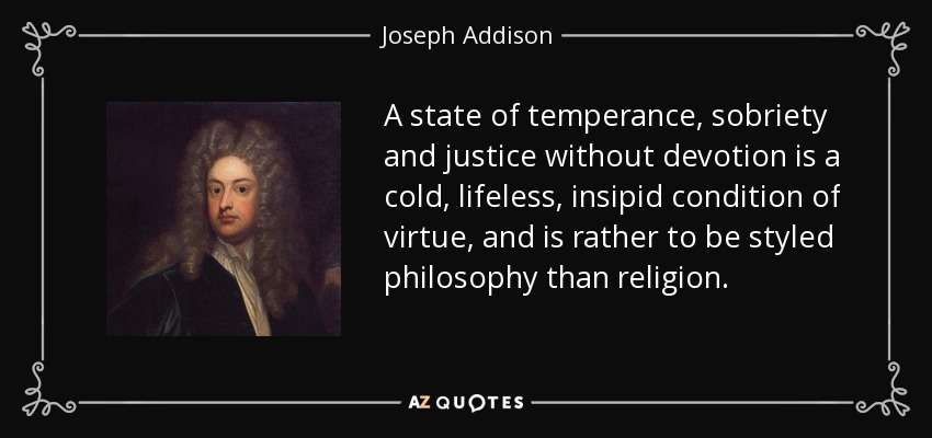 A state of temperance, sobriety and justice without devotion is a cold, lifeless, insipid condition of virtue, and is rather to be styled philosophy than religion. - Joseph Addison