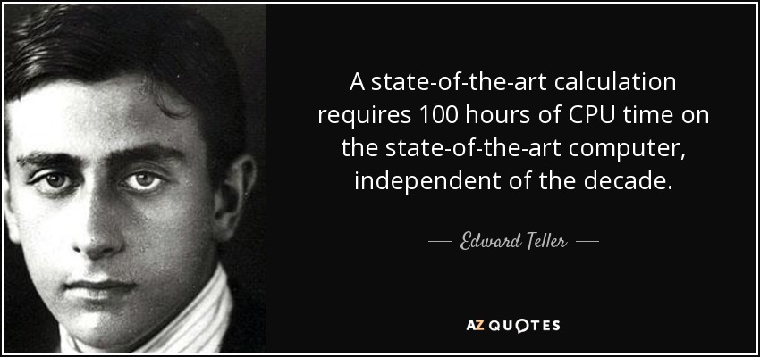 A state-of-the-art calculation requires 100 hours of CPU time on the state-of-the-art computer, independent of the decade. - Edward Teller