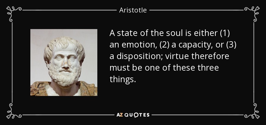 A state of the soul is either (1) an emotion, (2) a capacity, or (3) a disposition; virtue therefore must be one of these three things. - Aristotle