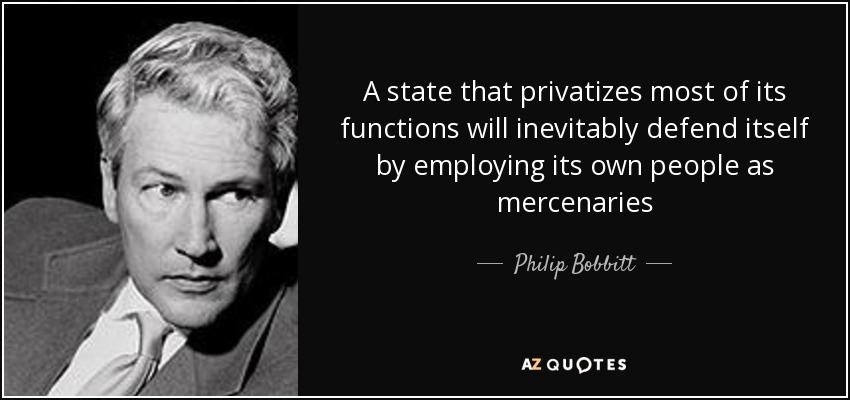A state that privatizes most of its functions will inevitably defend itself by employing its own people as mercenaries - Philip Bobbitt