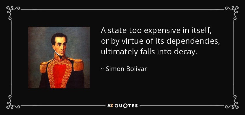 A state too expensive in itself, or by virtue of its dependencies, ultimately falls into decay. - Simon Bolivar