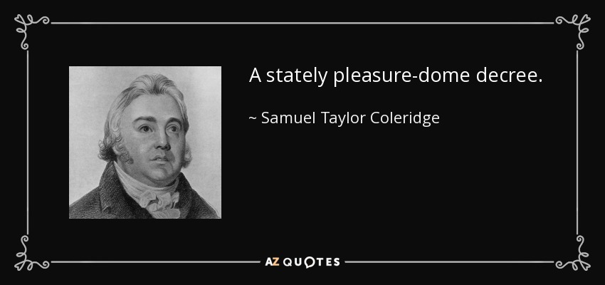A stately pleasure-dome decree. - Samuel Taylor Coleridge