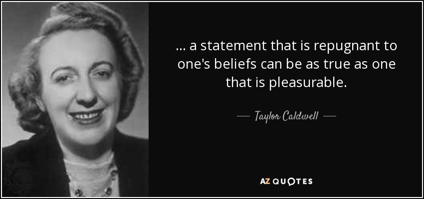 . . . a statement that is repugnant to one's beliefs can be as true as one that is pleasurable. - Taylor Caldwell
