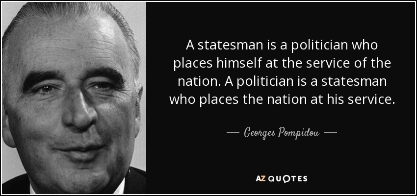 A statesman is a politician who places himself at the service of the nation. A politician is a statesman who places the nation at his service. - Georges Pompidou