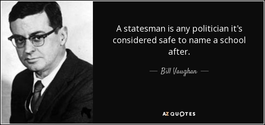 A statesman is any politician it's considered safe to name a school after. - Bill Vaughan