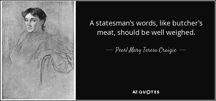 A statesman's words, like butcher's meat, should be well weighed. - Pearl Mary Teresa Craigie