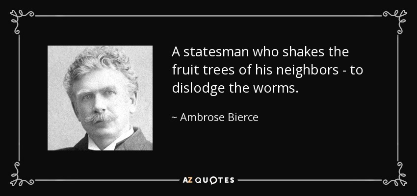 A statesman who shakes the fruit trees of his neighbors - to dislodge the worms. - Ambrose Bierce