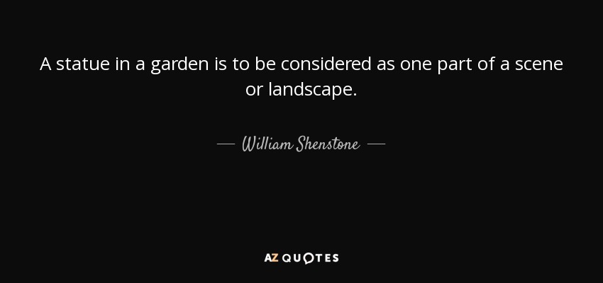 A statue in a garden is to be considered as one part of a scene or landscape. - William Shenstone