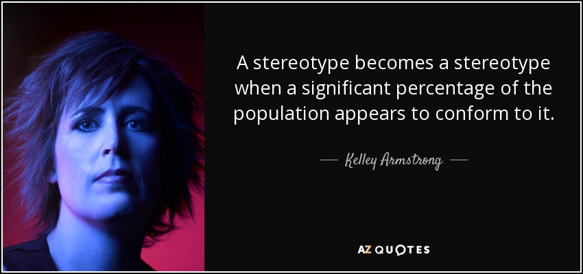 A stereotype becomes a stereotype when a significant percentage of the population appears to conform to it. - Kelley Armstrong