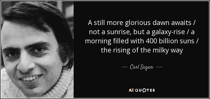 A still more glorious dawn awaits / not a sunrise, but a galaxy-rise / a morning filled with 400 billion suns / the rising of the milky way - Carl Sagan