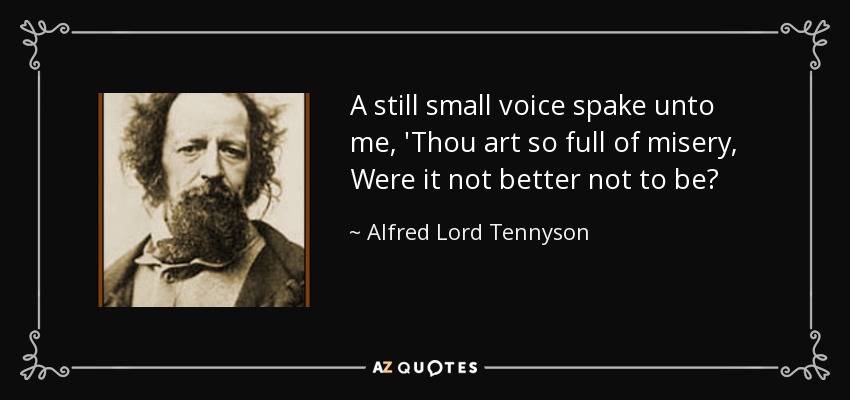 A still small voice spake unto me, 'Thou art so full of misery, Were it not better not to be? - Alfred Lord Tennyson