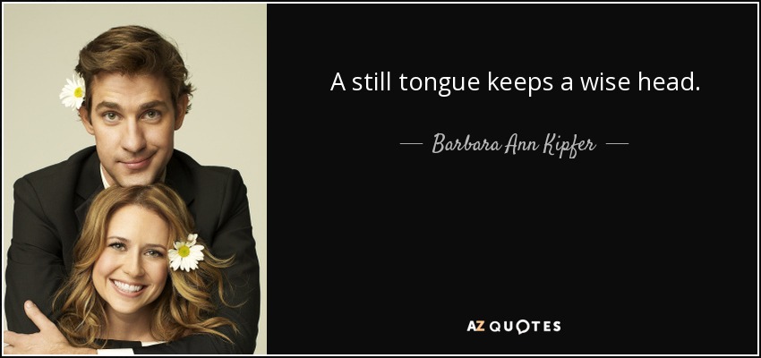 A still tongue keeps a wise head. - Barbara Ann Kipfer