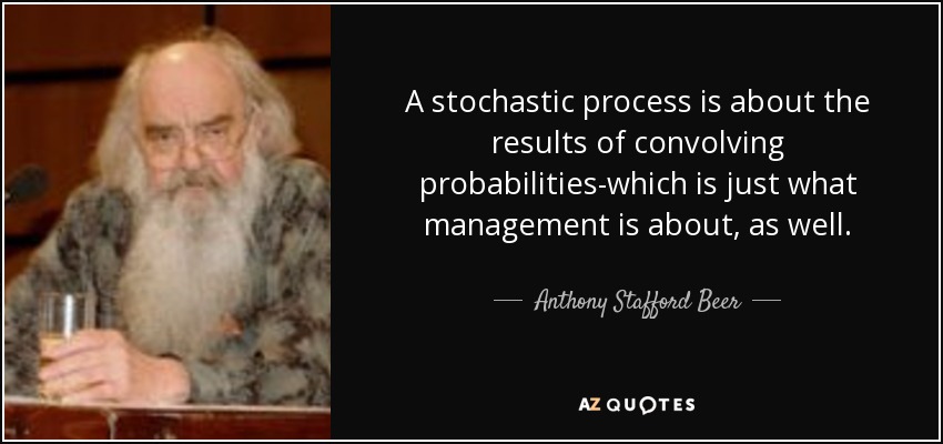 A stochastic process is about the results of convolving probabilities-which is just what management is about, as well. - Anthony Stafford Beer