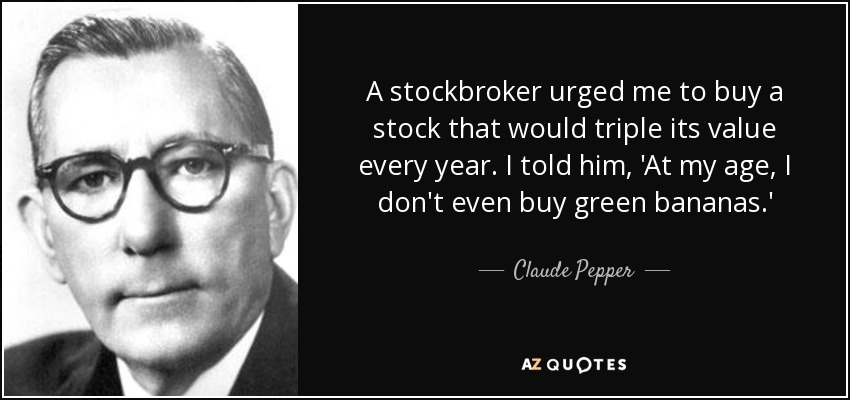 A stockbroker urged me to buy a stock that would triple its value every year. I told him, 'At my age, I don't even buy green bananas.' - Claude Pepper
