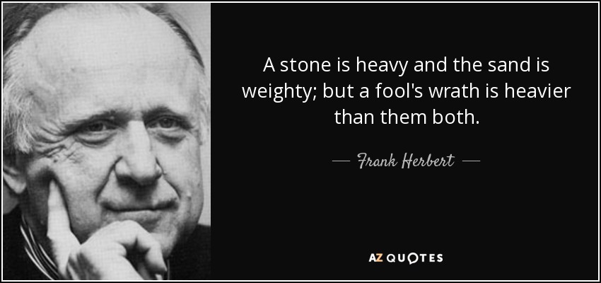 A stone is heavy and the sand is weighty; but a fool's wrath is heavier than them both. - Frank Herbert