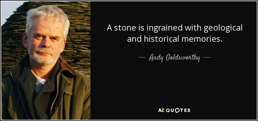 A stone is ingrained with geological and historical memories. - Andy Goldsworthy