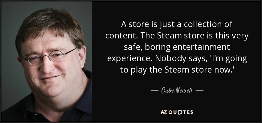 A store is just a collection of content. The Steam store is this very safe, boring entertainment experience. Nobody says, 'I'm going to play the Steam store now.' - Gabe Newell