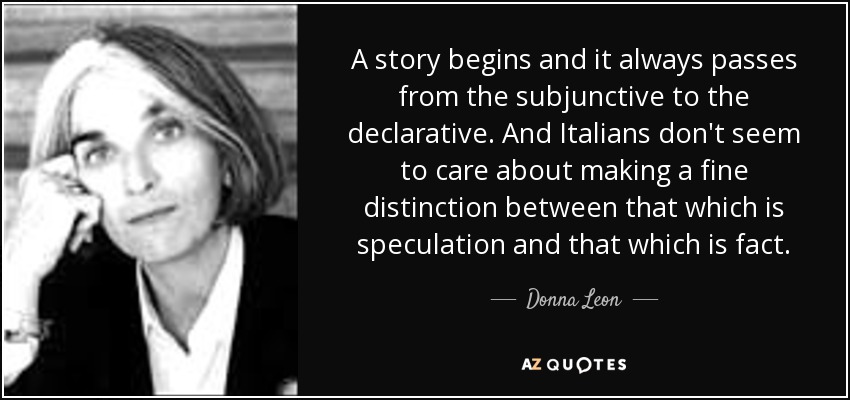A story begins and it always passes from the subjunctive to the declarative. And Italians don't seem to care about making a fine distinction between that which is speculation and that which is fact. - Donna Leon