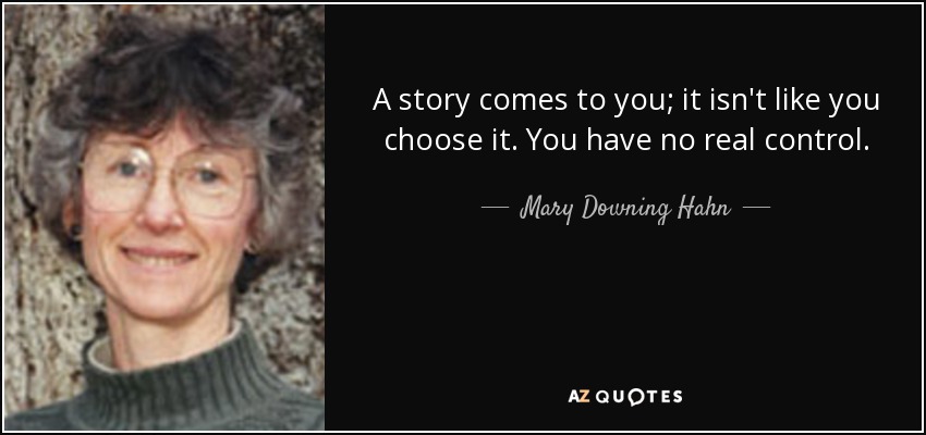 A story comes to you; it isn't like you choose it. You have no real control. - Mary Downing Hahn