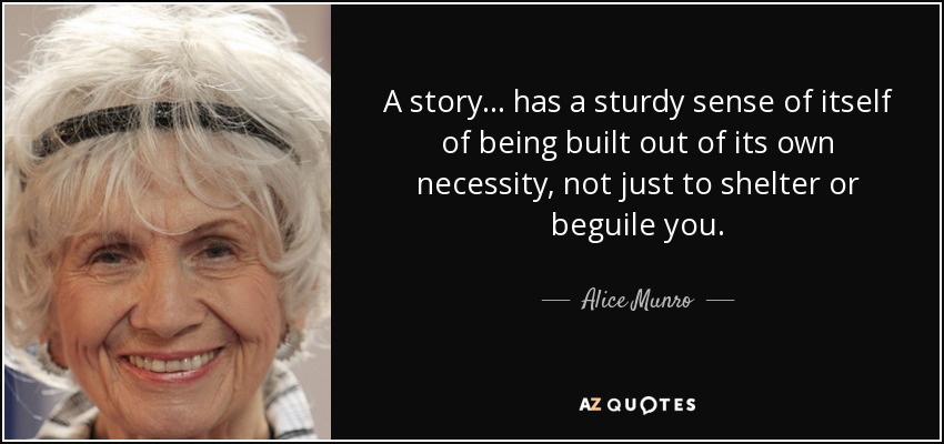A story ... has a sturdy sense of itself of being built out of its own necessity, not just to shelter or beguile you. - Alice Munro