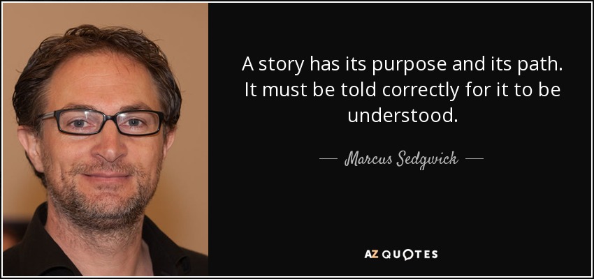 A story has its purpose and its path. It must be told correctly for it to be understood. - Marcus Sedgwick