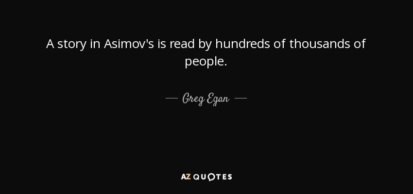 A story in Asimov's is read by hundreds of thousands of people. - Greg Egan
