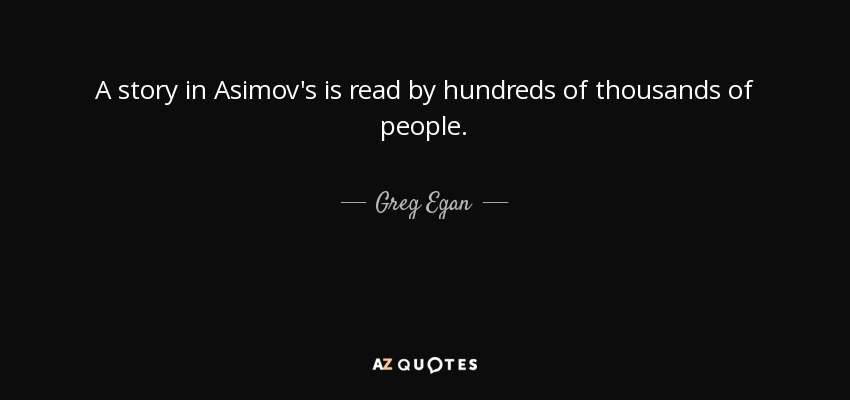 A story in Asimov's is read by hundreds of thousands of people. - Greg Egan