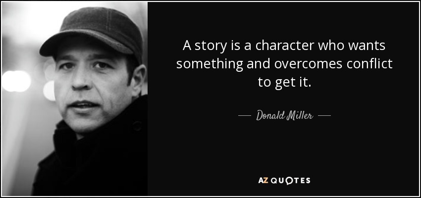 A story is a character who wants something and overcomes conflict to get it. - Donald Miller